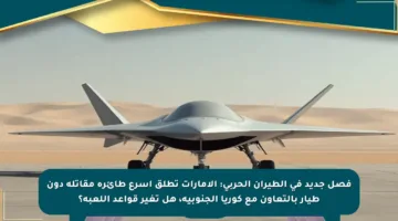 فصل جديد في الطيران الحربي: الإمارات تطلق أسرع طائرة مقاتلة دون طيار بالتعاون مع كوريا الجنوبية، هل تغير قواعد اللعبة؟